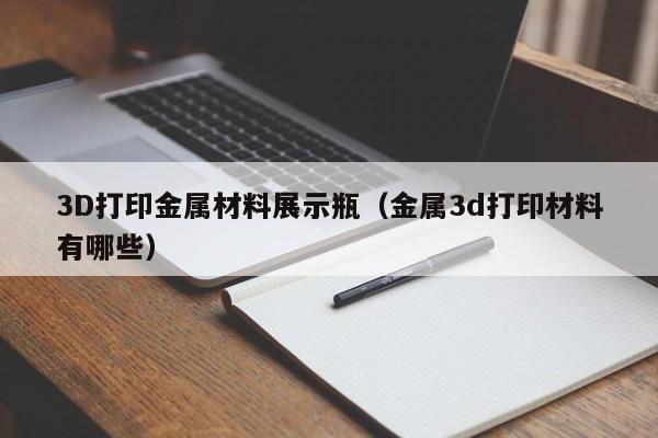 3D打印金属材料展示瓶（金属3d打印材料有哪些）