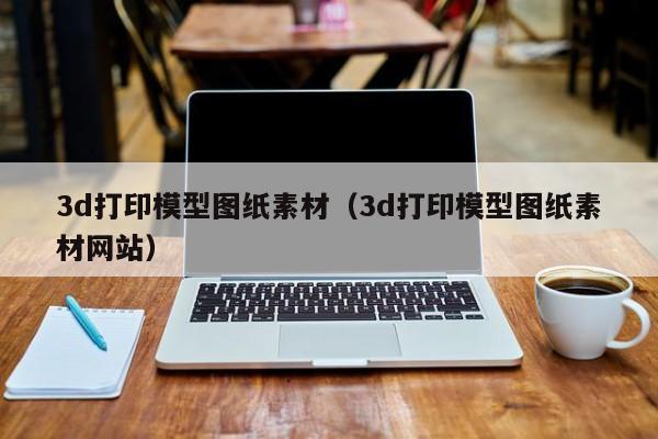 3d打印模型图纸素材（3d打印模型图纸素材网站）