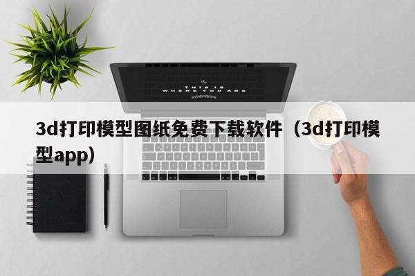 3d打印模型图纸免费下载软件（3d打印模型app）